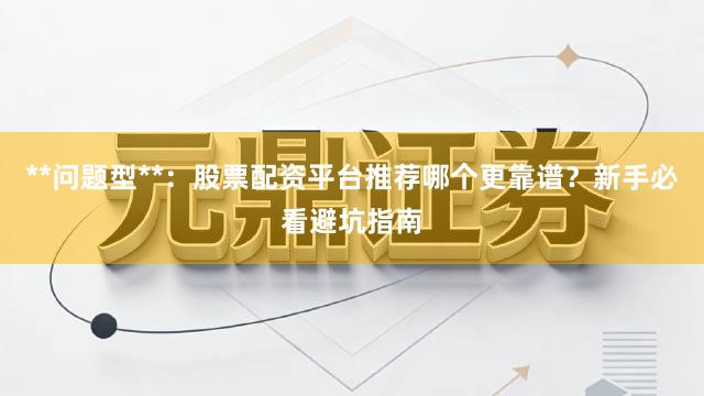 **问题型**：股票配资平台推荐哪个更靠谱？新手必看避坑指南