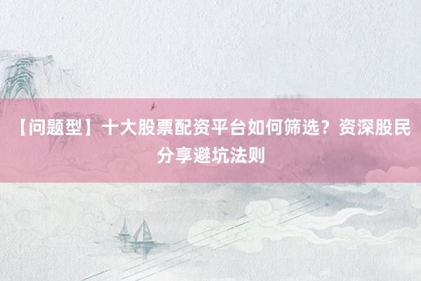 【问题型】十大股票配资平台如何筛选？资深股民分享避坑法则