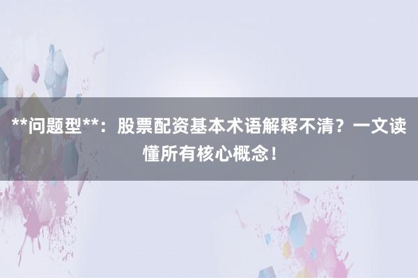 **问题型**：股票配资基本术语解释不清？一文读懂所有核心概念！