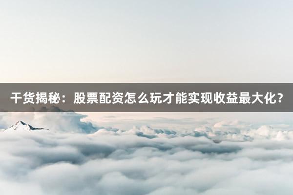 干货揭秘：股票配资怎么玩才能实现收益最大化？
