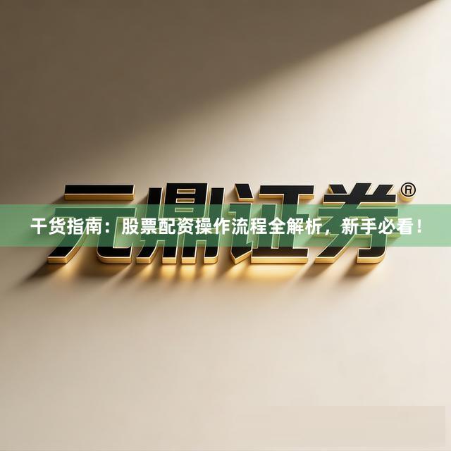 干货指南：股票配资操作流程全解析，新手必看！