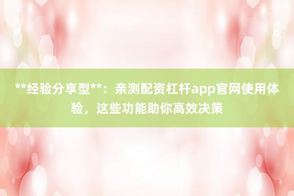 **经验分享型**：亲测配资杠杆app官网使用体验，这些功能助你高效决策