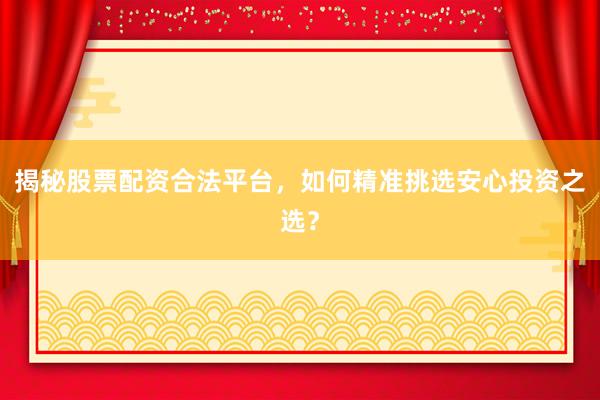 揭秘股票配资合法平台，如何精准挑选安心投资之选？