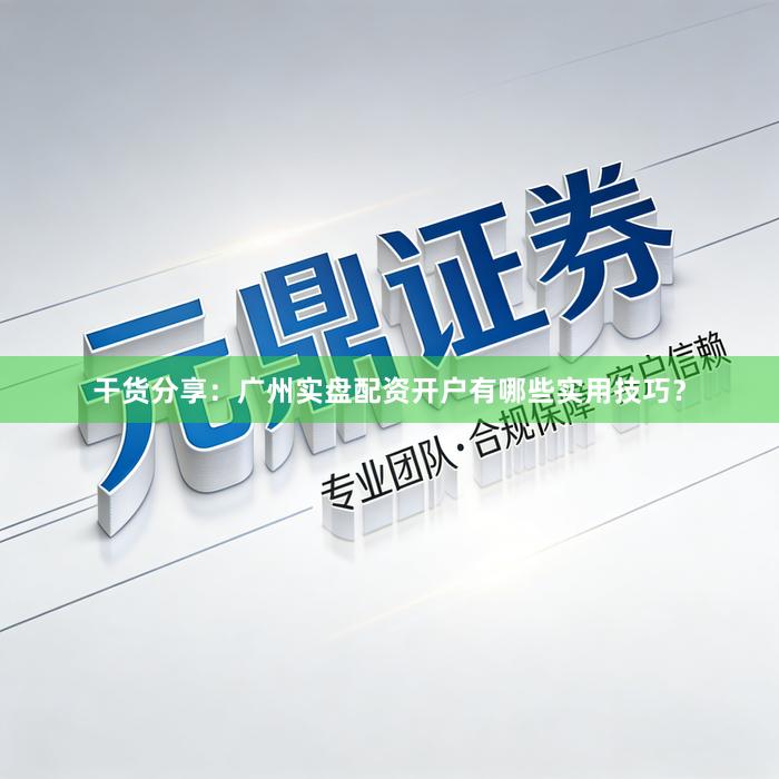 干货分享：广州实盘配资开户有哪些实用技巧？