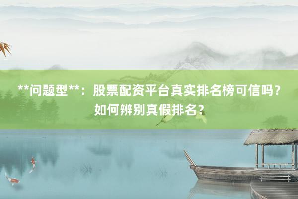 **问题型**：股票配资平台真实排名榜可信吗？如何辨别真假排名？