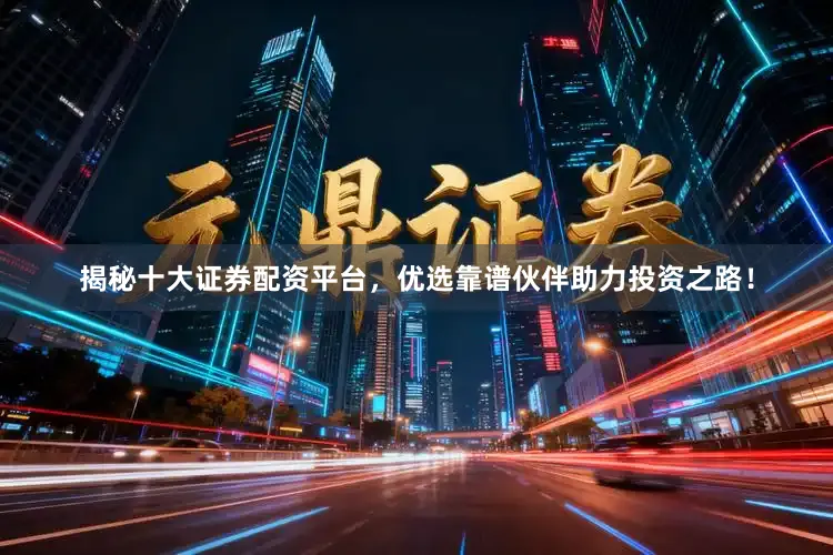 揭秘十大证券配资平台，优选靠谱伙伴助力投资之路！