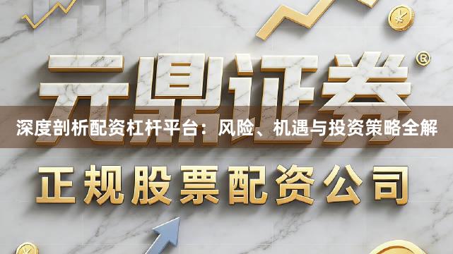 深度剖析配资杠杆平台：风险、机遇与投资策略全解
