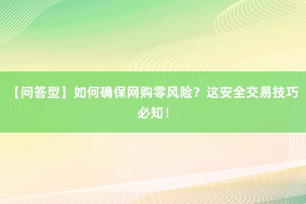 【问答型】如何确保网购零风险？这安全交易技巧必知！
