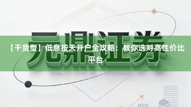 【干货型】低息按天开户全攻略：教你选对高性价比平台