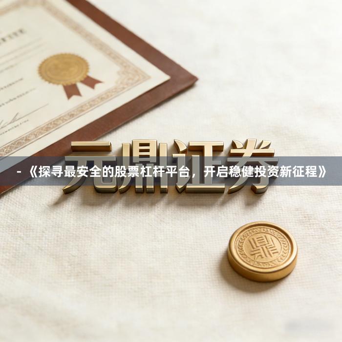 - 《探寻最安全的股票杠杆平台，开启稳健投资新征程》