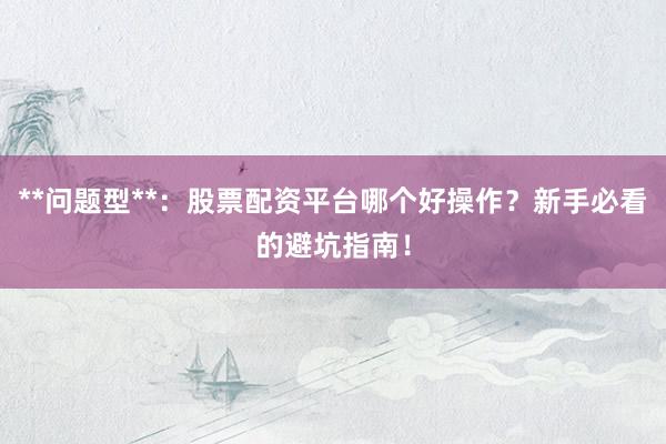 **问题型**：股票配资平台哪个好操作？新手必看的避坑指南！
