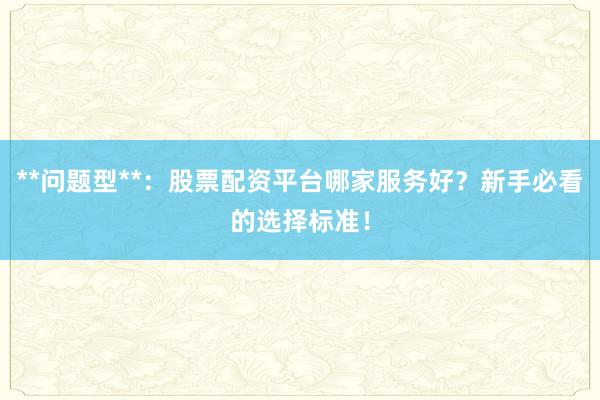 **问题型**：股票配资平台哪家服务好？新手必看的选择标准！