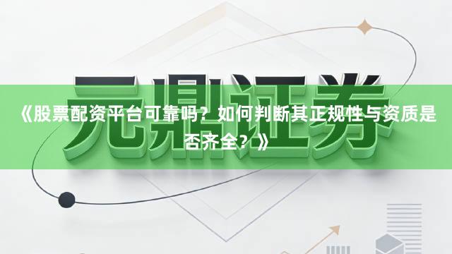 《股票配资平台可靠吗？如何判断其正规性与资质是否齐全？》