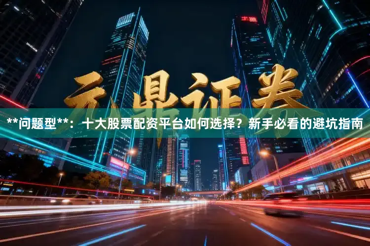 **问题型**：十大股票配资平台如何选择？新手必看的避坑指南