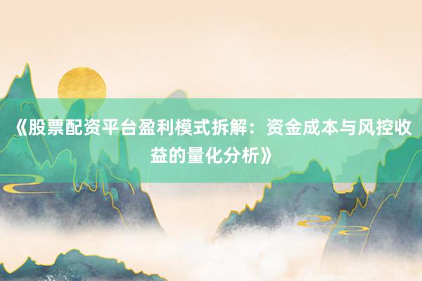 《股票配资平台盈利模式拆解：资金成本与风控收益的量化分析》