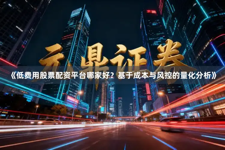 《低费用股票配资平台哪家好？基于成本与风控的量化分析》