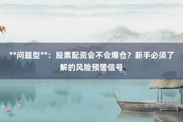 **问题型**：股票配资会不会爆仓？新手必须了解的风险预警信号