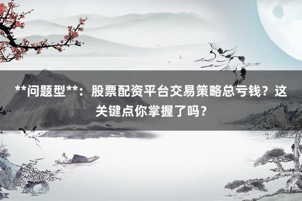 **问题型**：股票配资平台交易策略总亏钱？这关键点你掌握了吗？
