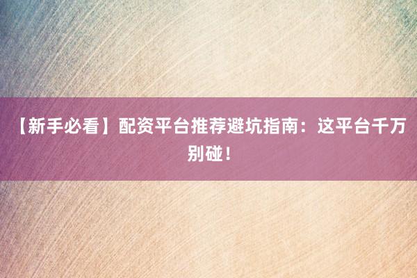 【新手必看】配资平台推荐避坑指南：这平台千万别碰！