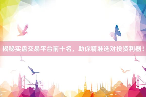 揭秘实盘交易平台前十名，助你精准选对投资利器！