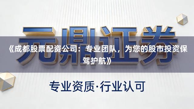 《成都股票配资公司：专业团队，为您的股市投资保驾护航》