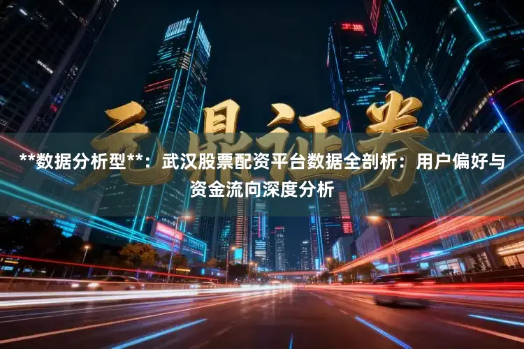 **数据分析型**：武汉股票配资平台数据全剖析：用户偏好与资金流向深度分析