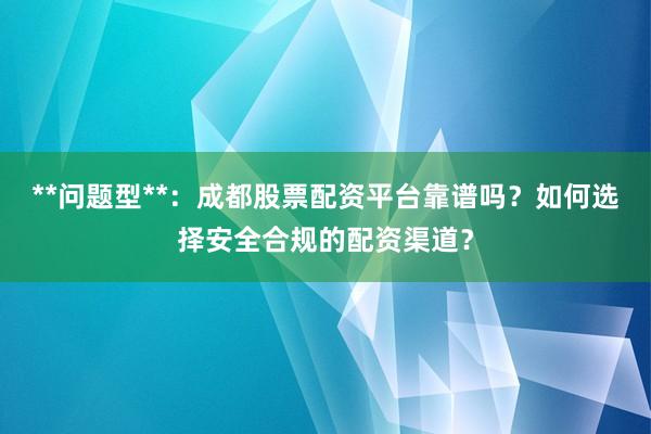 **问题型**：成都股票配资平台靠谱吗？如何选择安全合规的配资渠道？
