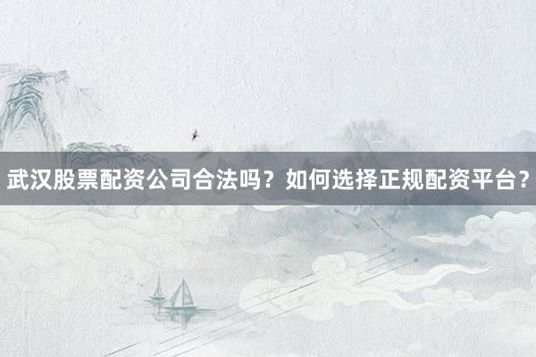武汉股票配资公司合法吗？如何选择正规配资平台？