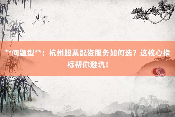 **问题型**：杭州股票配资服务如何选？这核心指标帮你避坑！