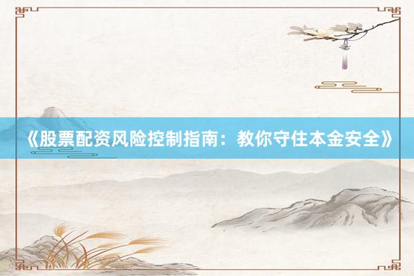 《股票配资风险控制指南：教你守住本金安全》