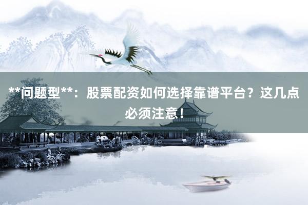 **问题型**：股票配资如何选择靠谱平台？这几点必须注意！