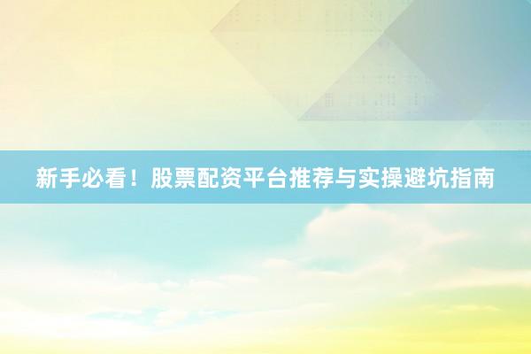 新手必看！股票配资平台推荐与实操避坑指南