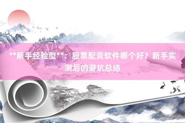 **新手经验型**：股票配资软件哪个好？新手实测后的避坑总结