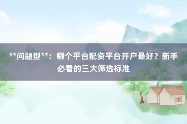 **问题型**：哪个平台配资平台开户最好？新手必看的三大筛选标准