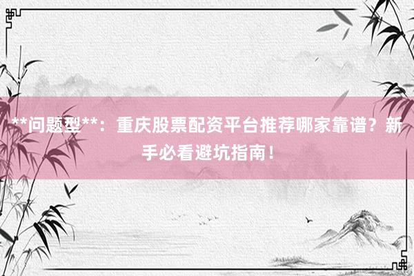 **问题型**：重庆股票配资平台推荐哪家靠谱？新手必看避坑指南！