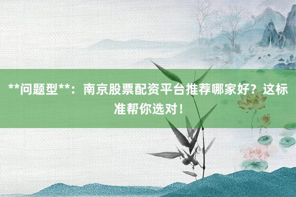 **问题型**：南京股票配资平台推荐哪家好？这标准帮你选对！