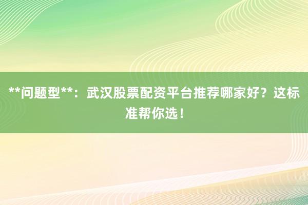 **问题型**：武汉股票配资平台推荐哪家好？这标准帮你选！