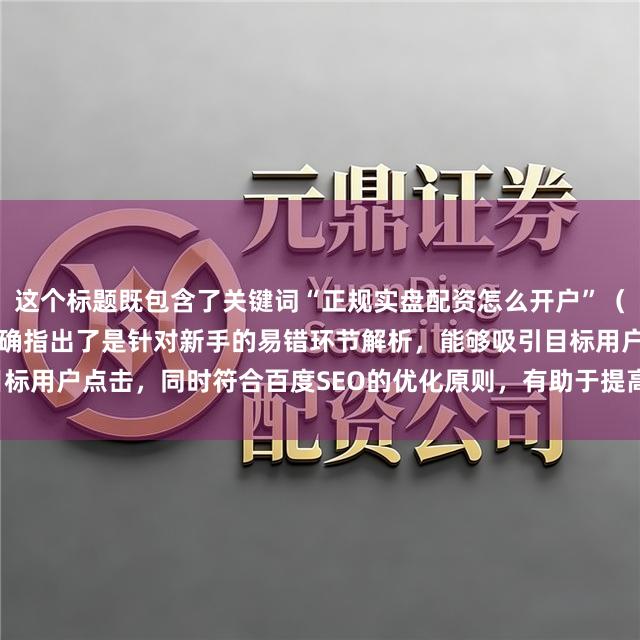 这个标题既包含了关键词“正规实盘配资怎么开户”（以攻略形式体现），又明确指出了是针对新手的易错环节解析，能够吸引目标用户点击，同时符合百度SEO的优化原则，有助于提高搜索排名和点击率。
