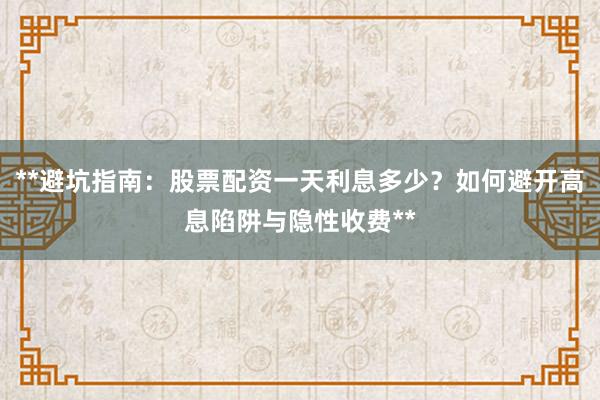 **避坑指南：股票配资一天利息多少？如何避开高息陷阱与隐性收费**