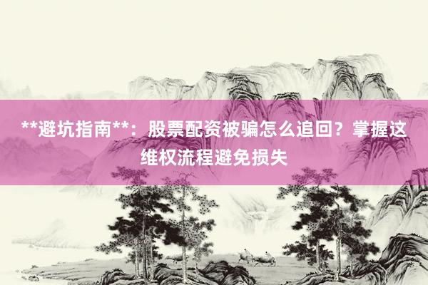 **避坑指南**：股票配资被骗怎么追回？掌握这维权流程避免损失