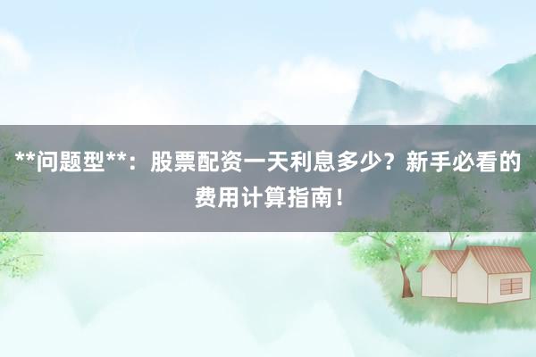 **问题型**：股票配资一天利息多少？新手必看的费用计算指南！