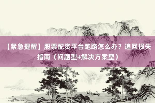 【紧急提醒】股票配资平台跑路怎么办？追回损失指南（问题型+解决方案型）