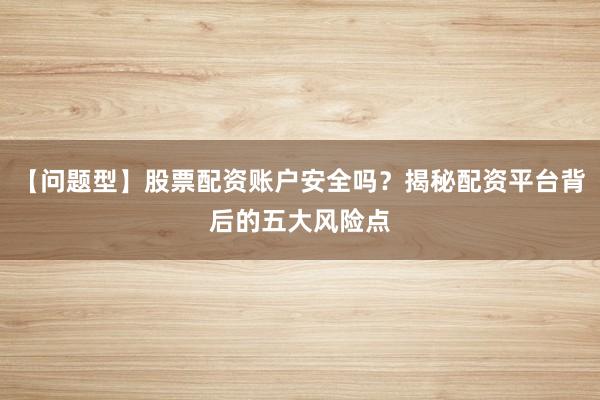 【问题型】股票配资账户安全吗？揭秘配资平台背后的五大风险点