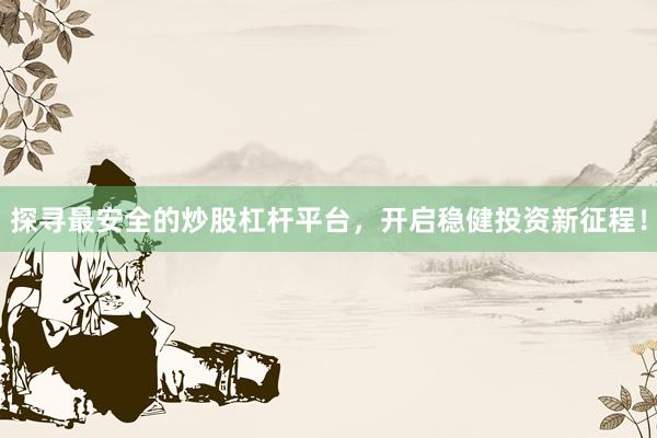 探寻最安全的炒股杠杆平台，开启稳健投资新征程！