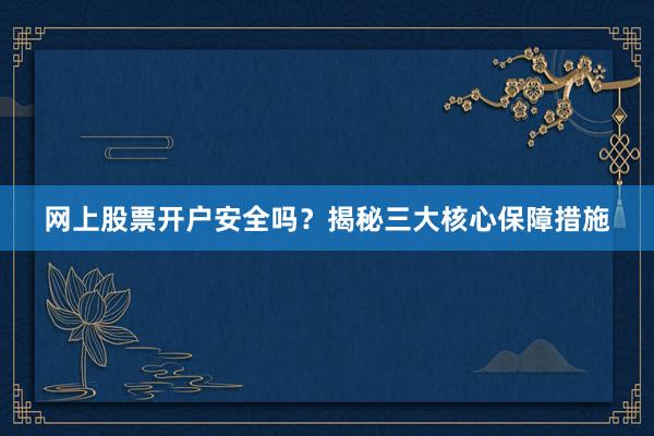 网上股票开户安全吗？揭秘三大核心保障措施