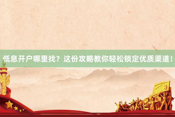 低息开户哪里找？这份攻略教你轻松锁定优质渠道！