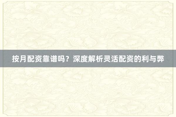 按月配资靠谱吗？深度解析灵活配资的利与弊