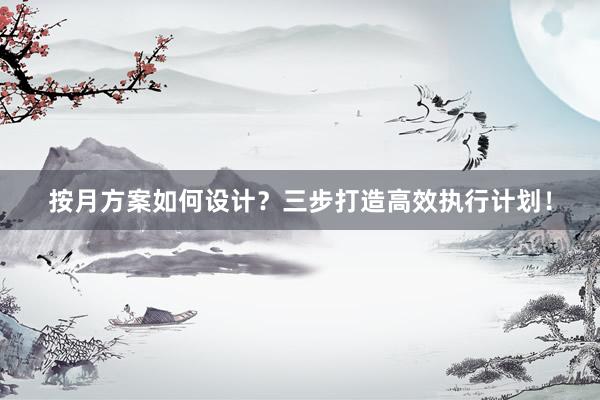 按月方案如何设计？三步打造高效执行计划！