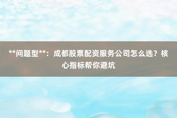 **问题型**：成都股票配资服务公司怎么选？核心指标帮你避坑