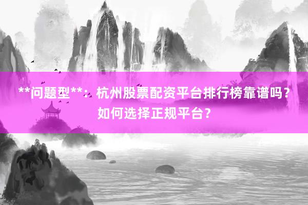 **问题型**：杭州股票配资平台排行榜靠谱吗？如何选择正规平台？